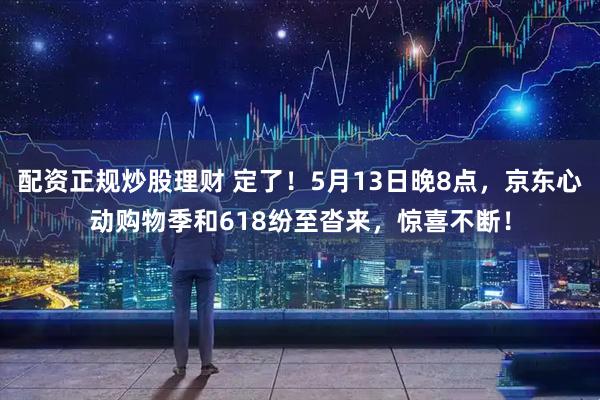 配资正规炒股理财 定了！5月13日晚8点，京东心动购物季和618纷至沓来，惊喜不断！