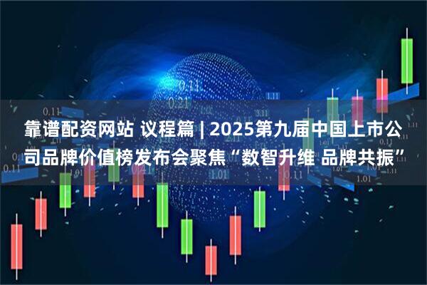 靠谱配资网站 议程篇 | 2025第九届中国上市公司品牌价值榜发布会聚焦“数智升维 品牌共振”