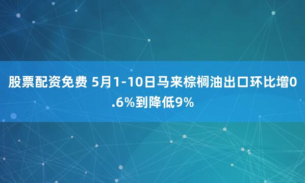 股票配资免费 5月1-10日马来棕榈油出口环比增0.6%到降低9%
