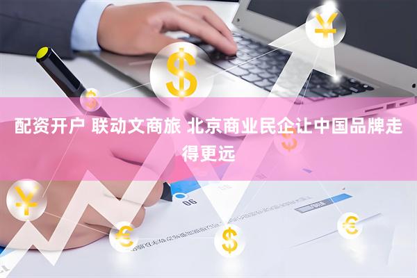 配资开户 联动文商旅 北京商业民企让中国品牌走得更远