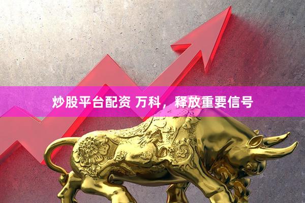 炒股平台配资 万科，释放重要信号