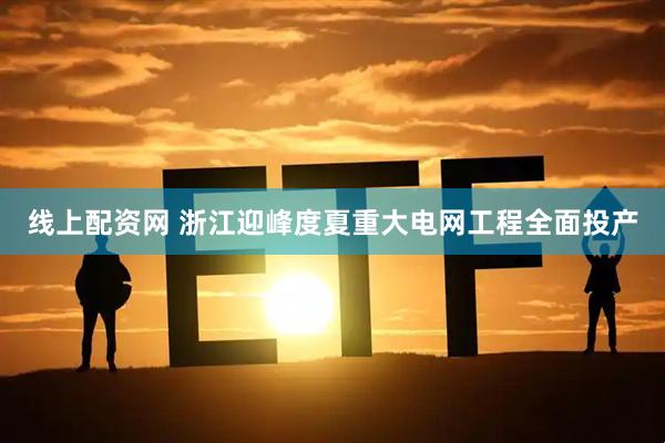 线上配资网 浙江迎峰度夏重大电网工程全面投产