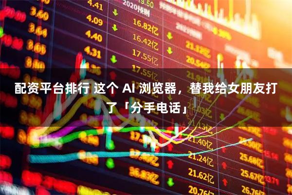 配资平台排行 这个 AI 浏览器，替我给女朋友打了「分手电话」