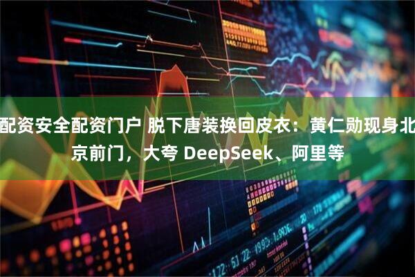 配资安全配资门户 脱下唐装换回皮衣：黄仁勋现身北京前门，大夸 DeepSeek、阿里等