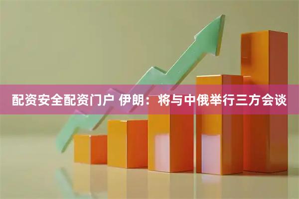 配资安全配资门户 伊朗：将与中俄举行三方会谈