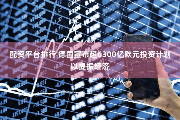 配资平台排行 德国宣布超6300亿欧元投资计划以提振经济