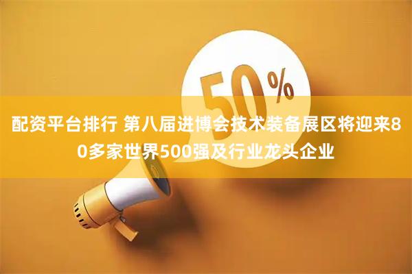 配资平台排行 第八届进博会技术装备展区将迎来80多家世界500强及行业龙头企业