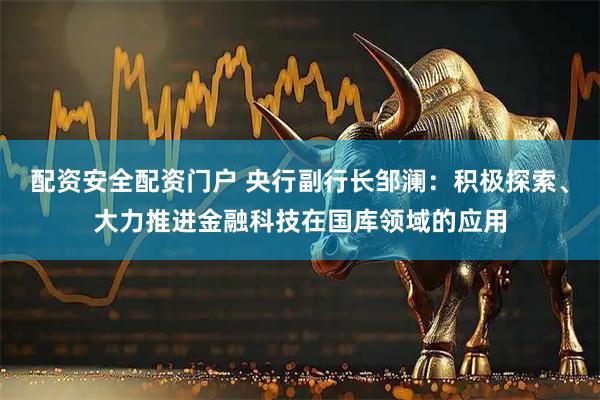 配资安全配资门户 央行副行长邹澜：积极探索、大力推进金融科技在国库领域的应用