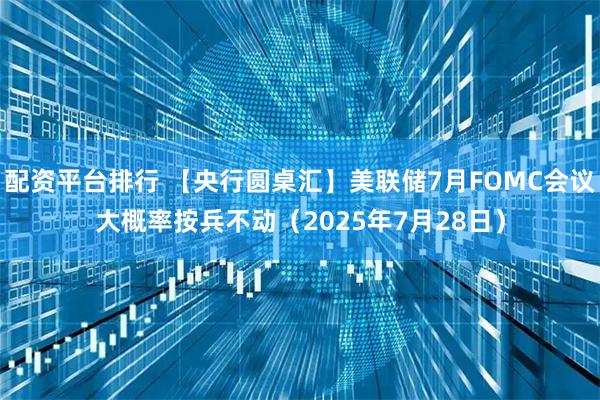 配资平台排行 【央行圆桌汇】美联储7月FOMC会议大概率按兵不动（2025年7月28日）