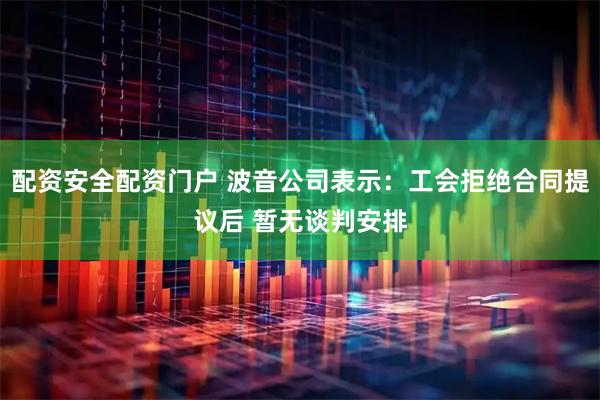 配资安全配资门户 波音公司表示：工会拒绝合同提议后 暂无谈判安排