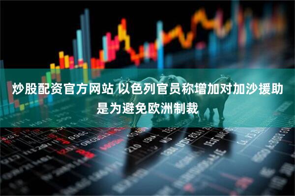 炒股配资官方网站 以色列官员称增加对加沙援助是为避免欧洲制裁