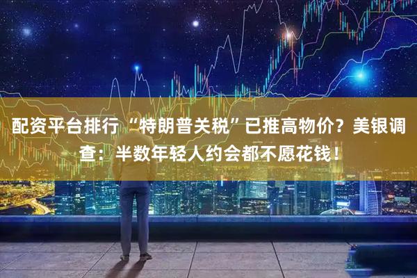 配资平台排行 “特朗普关税”已推高物价？美银调查：半数年轻人约会都不愿花钱！