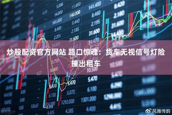 炒股配资官方网站 路口惊魂：货车无视信号灯险撞出租车