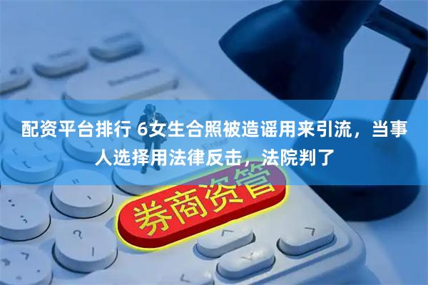 配资平台排行 6女生合照被造谣用来引流，当事人选择用法律反击，法院判了