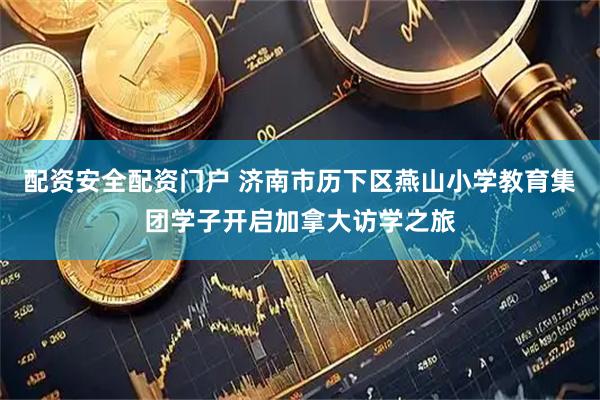 配资安全配资门户 济南市历下区燕山小学教育集团学子开启加拿大访学之旅