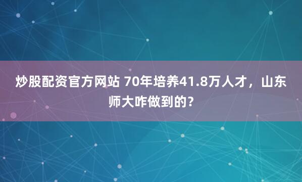 炒股配资官方网站 70年培养41.8万人才，山东师大咋做到的？