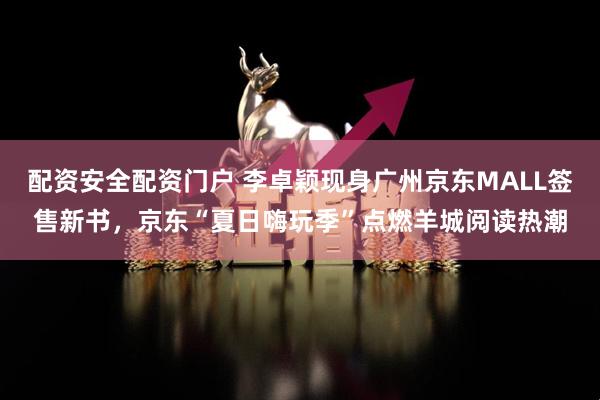 配资安全配资门户 李卓颖现身广州京东MALL签售新书，京东“夏日嗨玩季”点燃羊城阅读热潮