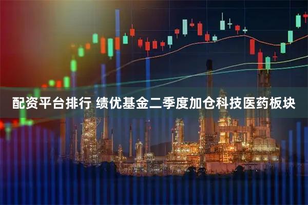 配资平台排行 绩优基金二季度加仓科技医药板块