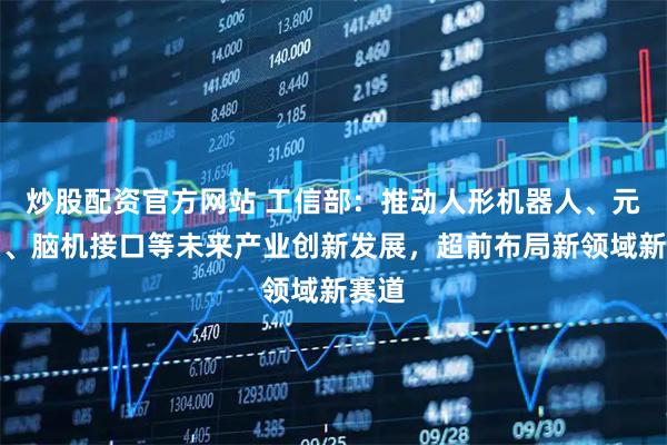 炒股配资官方网站 工信部：推动人形机器人、元宇宙、脑机接口等未来产业创新发展，超前布局新领域新赛道