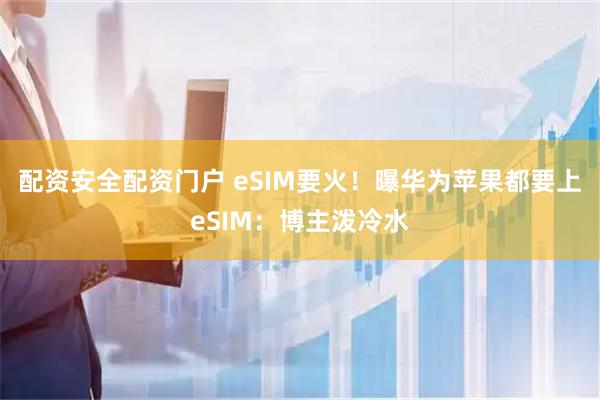 配资安全配资门户 eSIM要火！曝华为苹果都要上eSIM：博主泼冷水