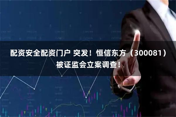 配资安全配资门户 突发！恒信东方（300081）被证监会立案调查！