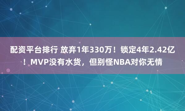 配资平台排行 放弃1年330万！锁定4年2.42亿！MVP没有水货，但别怪NBA对你无情