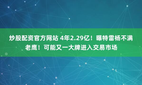 炒股配资官方网站 4年2.29亿！曝特雷杨不满老鹰！可能又一大牌进入交易市场