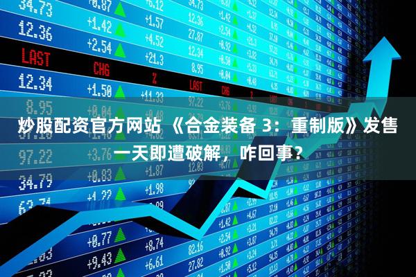 炒股配资官方网站 《合金装备 3：重制版》发售一天即遭破解，咋回事？