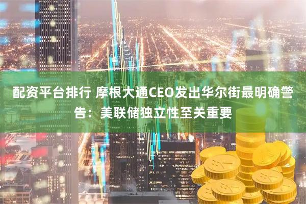 配资平台排行 摩根大通CEO发出华尔街最明确警告：美联储独立性至关重要