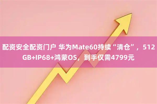 配资安全配资门户 华为Mate60持续“清仓”，512GB+IP68+鸿蒙OS，到手仅需4799元