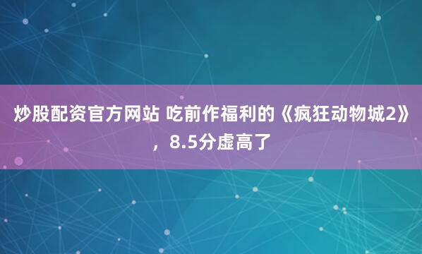 炒股配资官方网站 吃前作福利的《疯狂动物城2》，8.5分虚高了