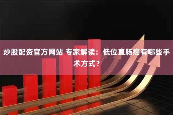 炒股配资官方网站 专家解读：低位直肠癌有哪些手术方式？
