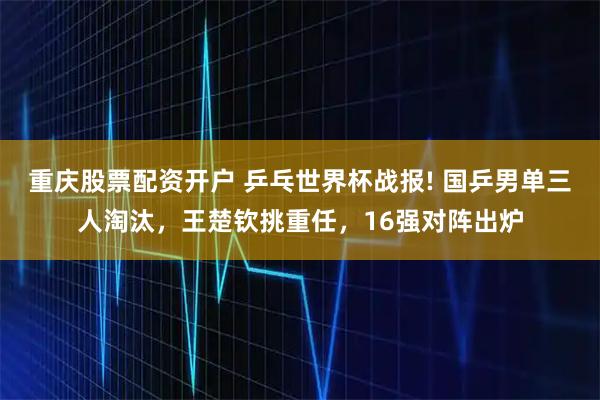 重庆股票配资开户 乒乓世界杯战报! 国乒男单三人淘汰，王楚钦挑重任，16强对阵出炉