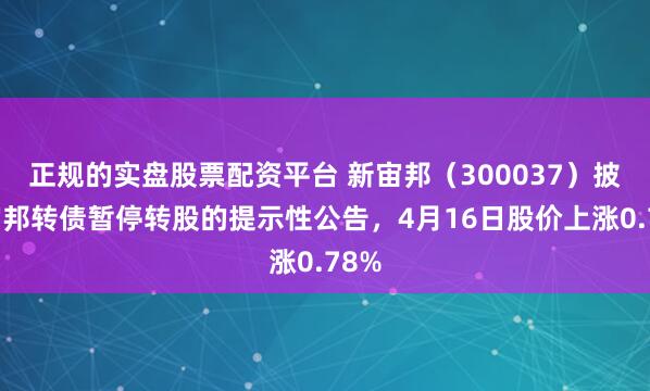 正规的实盘股票配资平台 新宙邦（300037）披露宙邦转债暂停转股的提示性公告，4月16日股价上涨0.78%