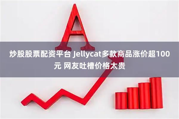 炒股股票配资平台 Jellycat多款商品涨价超100元 网友吐槽价格太贵