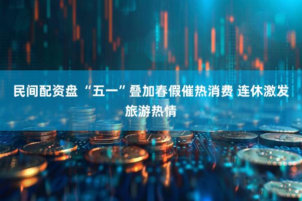 民间配资盘 “五一”叠加春假催热消费 连休激发旅游热情