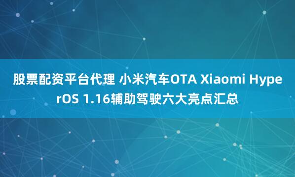 股票配资平台代理 小米汽车OTA Xiaomi HyperOS 1.16辅助驾驶六大亮点汇总
