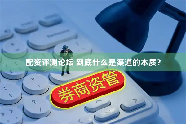 配资评测论坛 到底什么是渠道的本质？