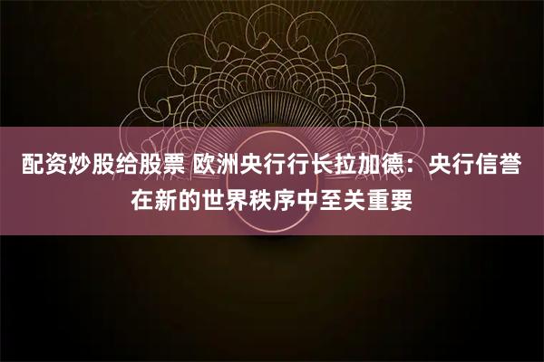配资炒股给股票 欧洲央行行长拉加德：央行信誉在新的世界秩序中至关重要