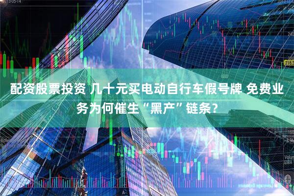 配资股票投资 几十元买电动自行车假号牌 免费业务为何催生“黑产”链条？