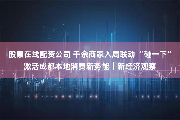 股票在线配资公司 千余商家入局联动 “碰一下”激活成都本地消费新势能｜新经济观察