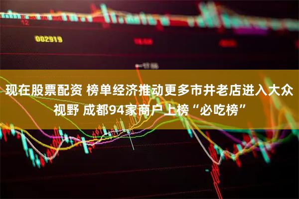 现在股票配资 榜单经济推动更多市井老店进入大众视野 成都94家商户上榜“必吃榜”