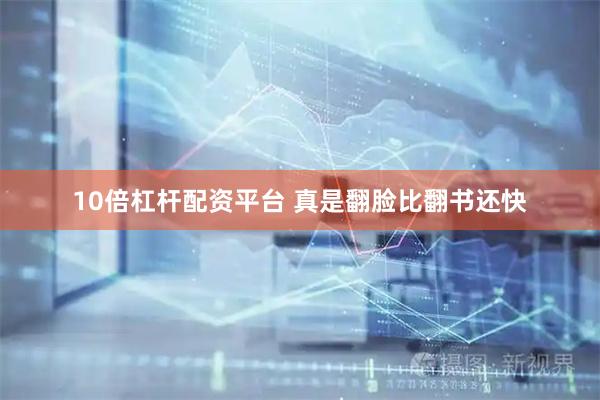 10倍杠杆配资平台 真是翻脸比翻书还快