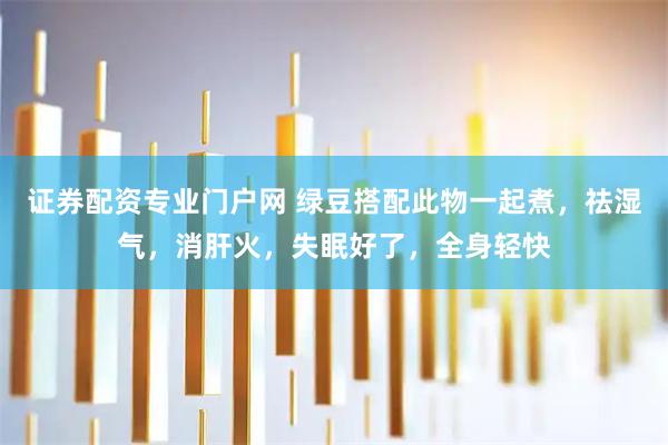 证券配资专业门户网 绿豆搭配此物一起煮，祛湿气，消肝火，失眠好了，全身轻快
