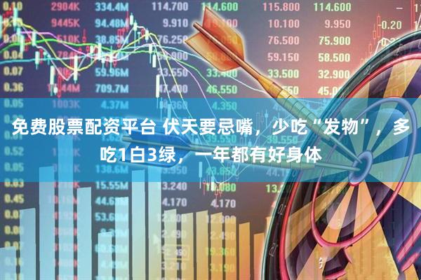 免费股票配资平台 伏天要忌嘴，少吃“发物”，多吃1白3绿，一年都有好身体