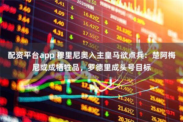 配资平台app 穆里尼奥入主皇马欲点兵：楚阿梅尼或成牺牲品，罗德里成头号目标