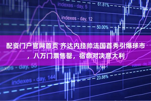 配资门户官网首页 齐达内挂帅法国首秀引爆球市，八万门票售罄，宿命对决意大利