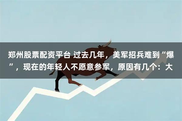 郑州股票配资平台 过去几年，美军招兵难到“爆”，现在的年轻人不愿意参军，原因有几个：大