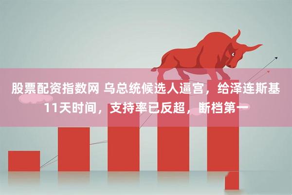 股票配资指数网 乌总统候选人逼宫，给泽连斯基11天时间，支持率已反超，断档第一