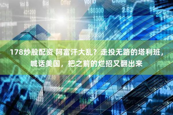 178炒股配资 阿富汗大乱？走投无路的塔利班，喊话美国，把之前的烂招又翻出来